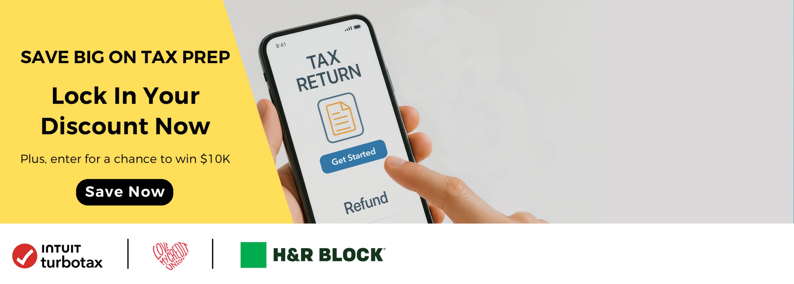 A marketing banner with a yellow panel on the left and a photo of hands holding a smartphone displaying a tax app on the right. In the center, text reads, “SAVE BIG ON TAX PREP. Lock In Your Discount Now. Plus, enter for a chance to win $10K. Save Now.” A hand is tapping the screen that has the text “TAX RETURN” and a “Get Started” button. At the bottom are logos for Intuit TurboTax, LOVE MY CREDIT UNION, and H&R BLOCK.